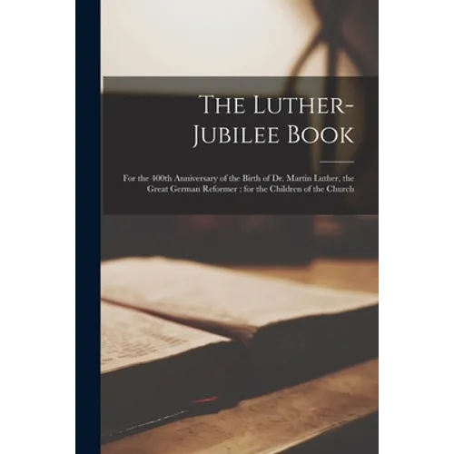 The Luther-jubilee Book: for the 400th Anniversary of the Birth of Dr. Martin Luther, the Great German Reformer: for the Children of the Church