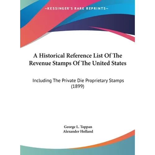 A Historical Reference List Of The Revenue Stamps Of The United States: Including The Private Die Proprietary Stamps (1899)