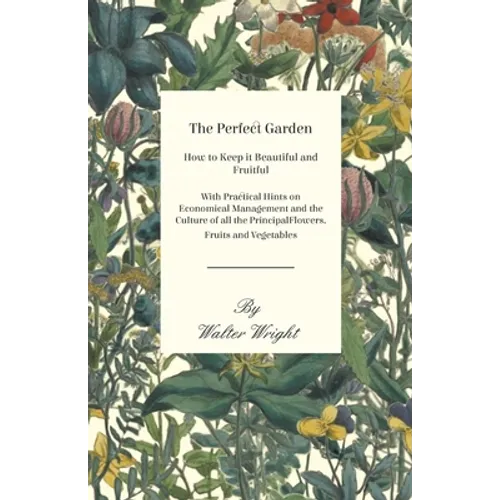 The Perfect Garden - How to Keep it Beautiful and Fruitful - With Practical Hints on Economical Management and the Culture of all the Principal Flower