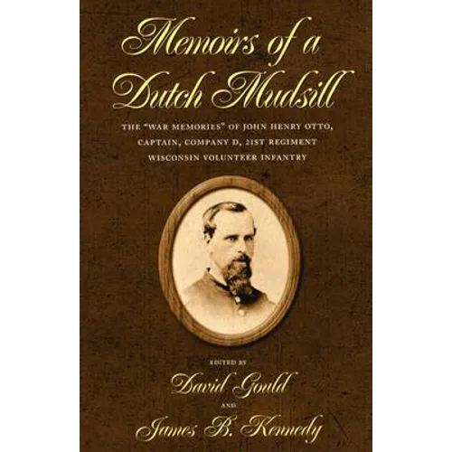 Memoirs of a Dutch Mudsill: The "War Memories" of John Henry Otto, Captain, Company D, 21st Regiment Wisconsin Volunteer Infantry