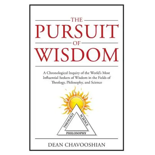 The Pursuit of Wisdom: A Chronological Inquiry of the World's Most Influential Seekers of Wisdom In the Fields of Theology, Philosophy and Science