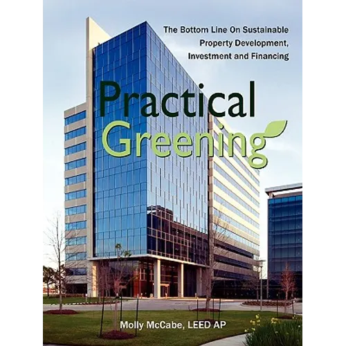 Practical Greening, the Bottom Line on Sustainable Property Development, Investment and Financing
