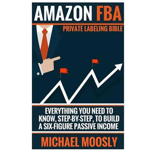 Amazon FBA: : Private Labeling Bible: Everything You Need To Know, Step-By-Step, To Build a Six-Figure Passive Income