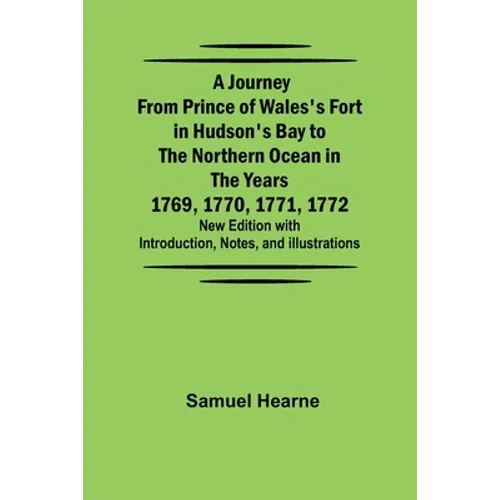 A Journey from Prince of Wales's Fort in Hudson's Bay to the Northern Ocean in the Years 1769, 1770, 1771, 1772; New Edition with Introduction, Notes,