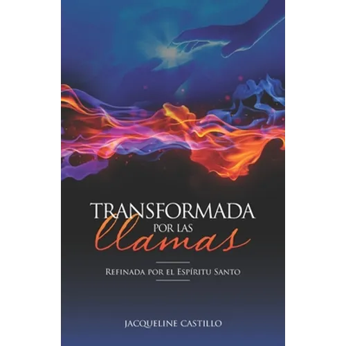Transformada Por Las Llamas: Refinada por el fuego del Espíritu Santo