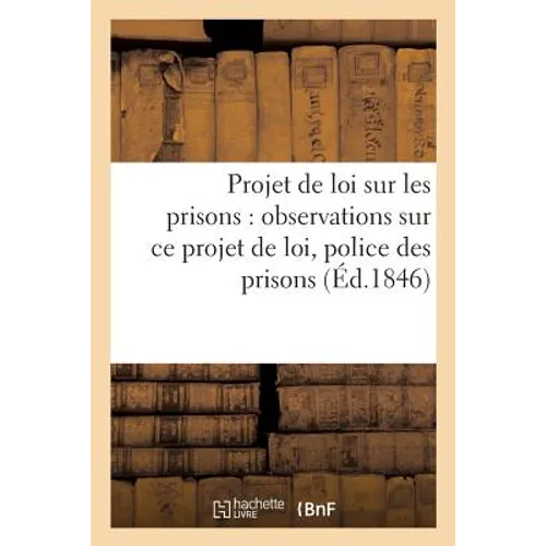 Projet de Loi Sur Les Prisons: Observations de MM. Le Préfets Sur CE Projet de Loi Dans Des: Rapports Avec l'Administration Et La Police Des Prisons
