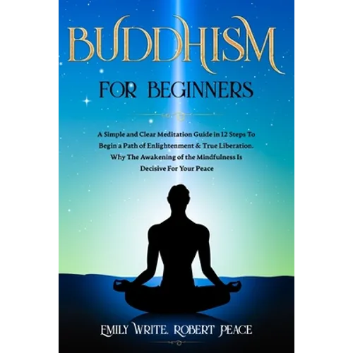 Buddhism for Beginners: A Simple and Clear Meditation Guide in 12 Steps To Begin a Path of Enlightenment & True Liberation. Why The Awakening