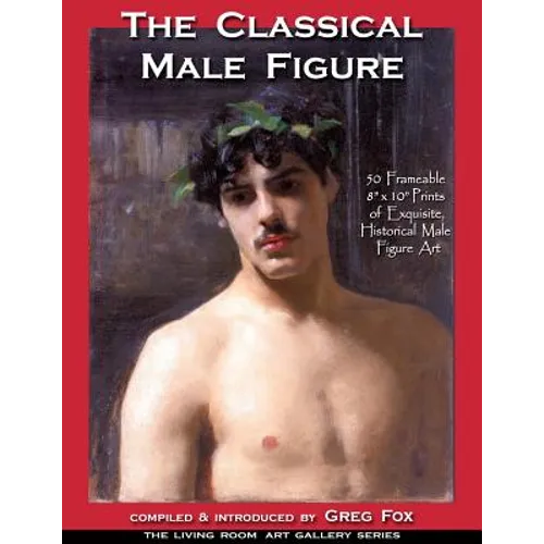 The Classical Male Figure: 50 Frameable 8" x 10" Prints of Exquisite, Historical Male Figure Art