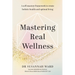 Mastering Real Wellness: A self-mastery framework to create holistic health and optimal living