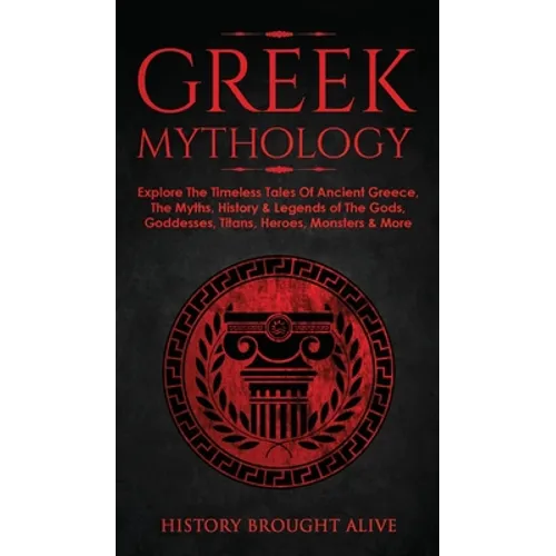 Greek Mythology: Explore The Timeless Tales Of Ancient Greece, The Myths, History & Legends of The Gods, Goddesses, Titans, Heroes, Monsters & More