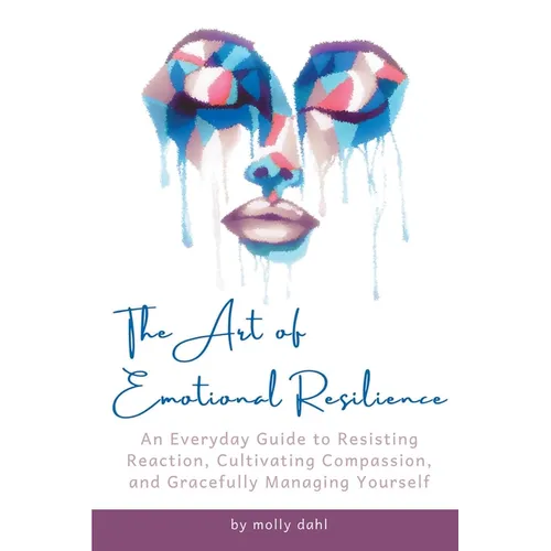 The Art of Emotional Resilience: An Everyday Guide to Resisting Reaction, Cultivating Compassion, and Gracefully Managing Yourself