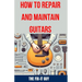 How to Repair and Maintain Guitars: Beginner to Advanced Techniques, Troubleshooting Tips, and Step-by-Step Instructions for Optimal Playability and T