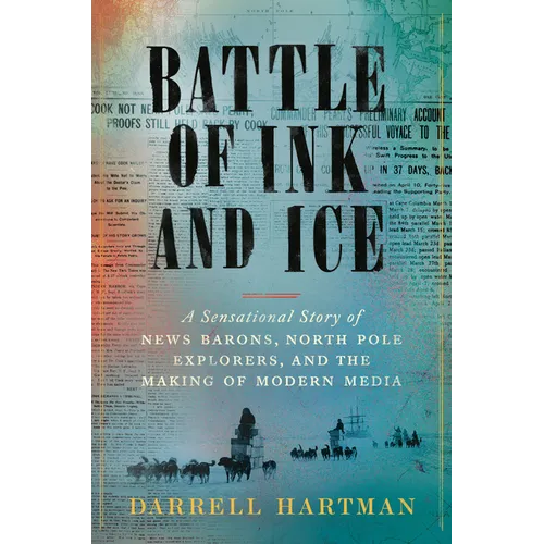 Battle of Ink and Ice: A Sensational Story of News Barons, North Pole Explorers, and the Making of Modern Media