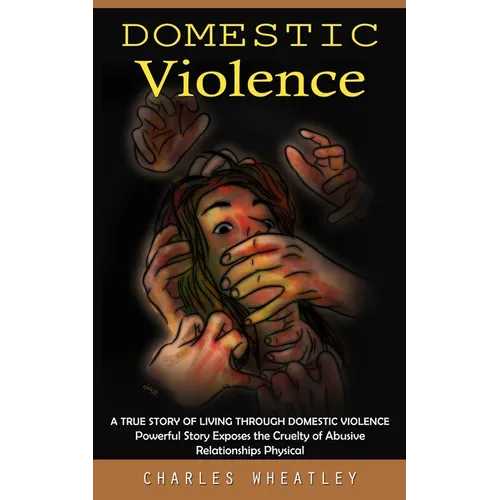 Domestic Violence: A True Story of Living through Domestic Violence (Powerful Story Exposes the Cruelty of Abusive Relationships Physical)