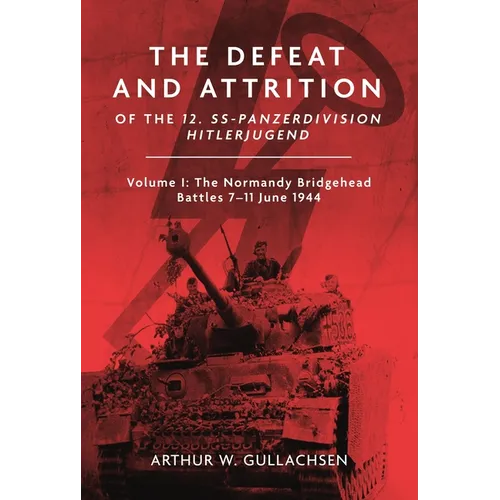 The Defeat and Attrition of the 12. Ss-Panzerdivision Hitlerjugend: Volume I: The Normandy Bridgehead Battles 7-11 June 1944