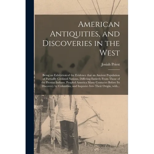 American Antiquities, and Discoveries in the West: Being an Exhibition of the Evidence That an Ancient Population of Partiallly Civilized Nations, Dif