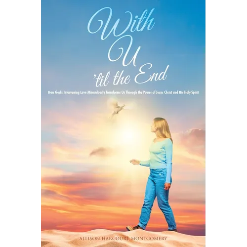 With U 'til the End: How God's Intervening Love Miraculously Transforms Us Through the Power of Jesus Christ and His Holy Spirit
