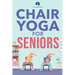 Chair Yoga for Seniors: Stretches for Pain Relief and Joint Health That Improve Seniors' Flexibility to Help Prevent Falls and Improve Quality of Life