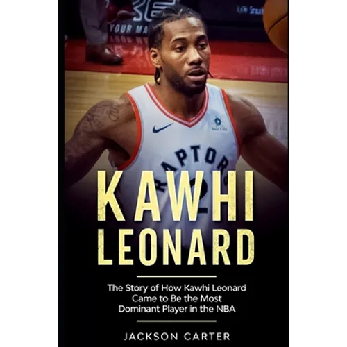 Kawhi Leonard: The Story of How Kawhi Leonard Came to Be the Most Dominant Player in the NBA