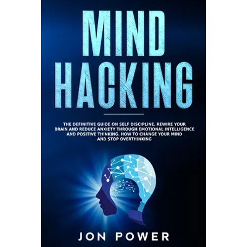 Mind Hacking: The Definitive Guide on Self Discipline. Rewire Your Brain and Reduce Anxiety through Emotional Intelligence and Posit