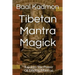 Tibetan Mantra Magick: Tap Into The Power Of Tibetan Mantras