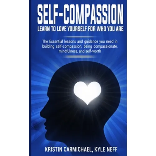 Self-Compassion: Learn to Love yourself for Who you Are: The Essential Lessons and Guidance you Need in Building self-Compassion, Being
