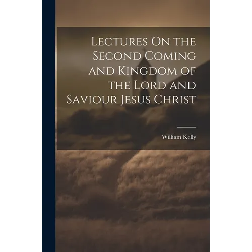 Lectures On the Second Coming and Kingdom of the Lord and Saviour Jesus Christ