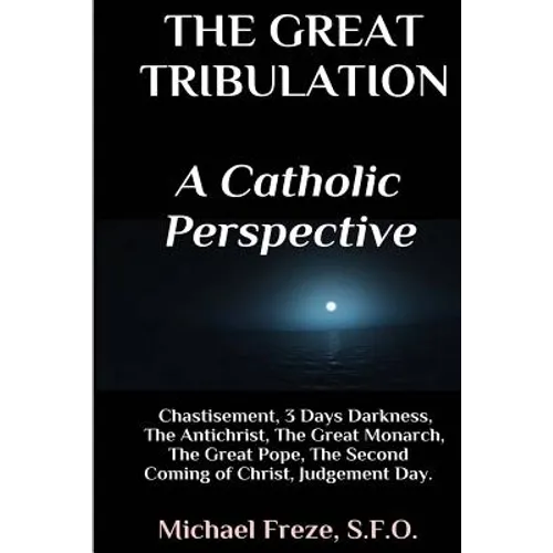 The Great Tribulation A Catholic Perspective: Chastisement, 3 Days Darkness, The Great Monarch, The Great Pope