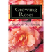 Growing Roses: Everything You Need to Know, and More . . .