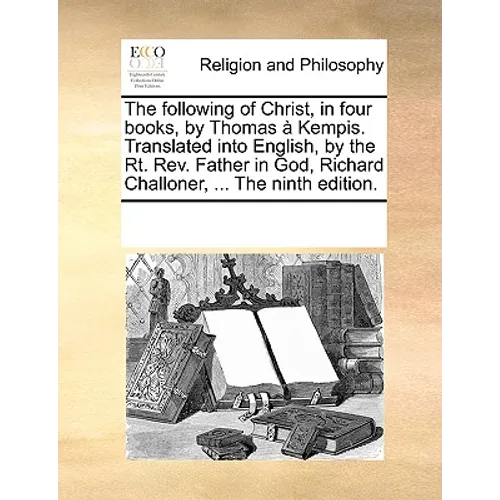 The Following of Christ, in Four Books, by Thomas a Kempis. Translated Into English, by the Rt. REV. Father in God, Richard Challoner, ... the Ninth E