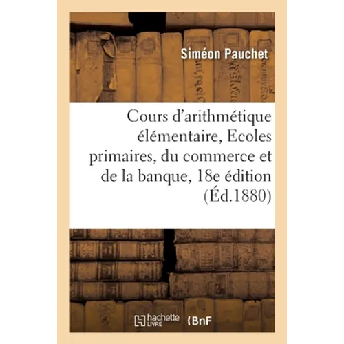 Petit Cours d'Arithmétique Élémentaire En 52 Leçons Suivi de Notions Supplémentaires: À l'Usage Des Écoles Primaires, Du Commerce Et de la Banque. 18e