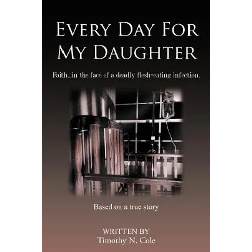 Every Day for My Daughter: Faith...in the Face of a Deadly Flesh-Eating Infection.