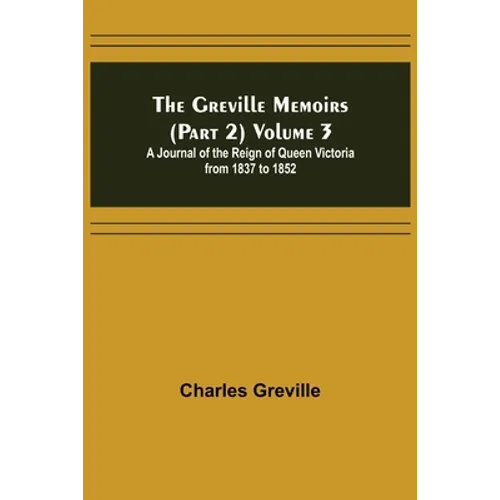 The Greville Memoirs (Part 2) Volume 3; A Journal of the Reign of Queen Victoria from 1837 to 1852