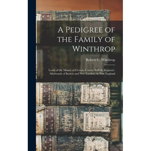 A Pedigree of the Family of Winthrop: Lords of the Manor of Groton, County Suffolk, England; Afterwards of Boston and New London, in New England