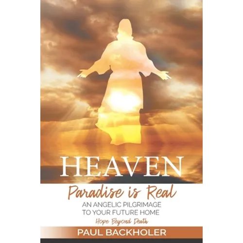 Heaven, Paradise is Real, Hope Beyond Death: An Angelic Pilgrimage to Your Future Home