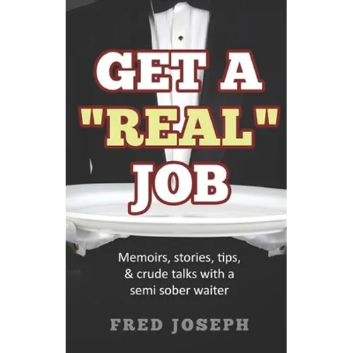 Get A "Real" Job: Memoirs, Stories, Tips & Crude Talk With a Semi Sober Waiter