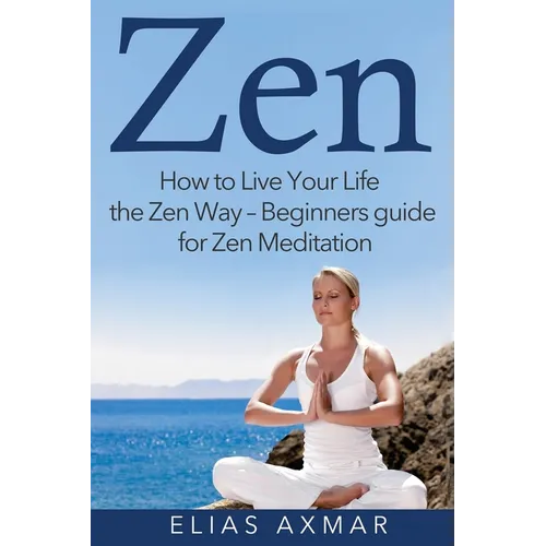 Zen: How to Live Your Life the Zen Way - Beginners Guide for Zen Meditation