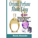 Organic Perfume Made Easy: 55 DIY Natural Homemade Perfume Recipes For Beautiful And Aromatic Fragrances