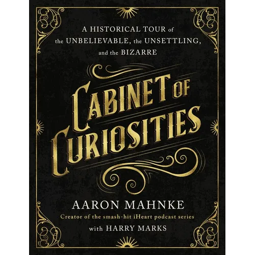 Cabinet of Curiosities: A Historical Tour of the Unbelievable, the Unsettling, and the Bizarre