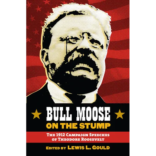 Bull Moose on the Stump: The 1912 Campaign Speeches of Theodore Roosevelt