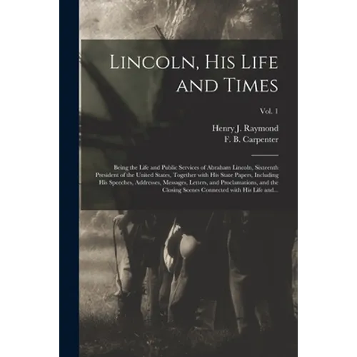 Lincoln, His Life and Times: Being the Life and Public Services of Abraham Lincoln, Sixteenth President of the United States, Together With His Sta