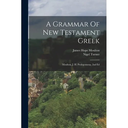 A Grammar Of New Testament Greek: Moulton, J. H. Prolegomena. 2nd Ed