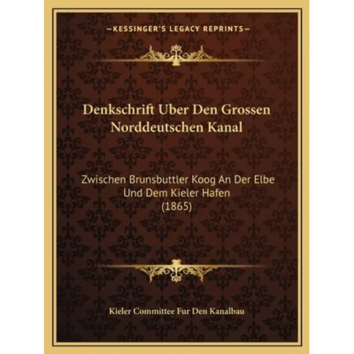 Denkschrift Uber Den Grossen Norddeutschen Kanal: Zwischen Brunsbuttler Koog An Der Elbe Und Dem Kieler Hafen (1865)