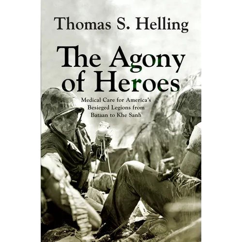 The Agony of Heroes: Medical Care for America's Besieged Legions from Bataan to Khe Sanh