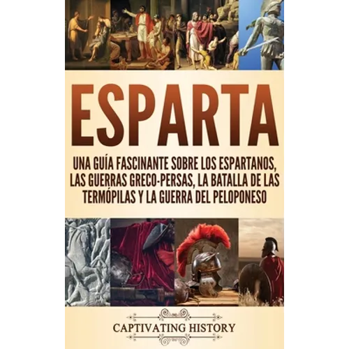 Esparta: Una Guía Fascinante sobre los Espartanos, las Guerras Greco-Persas, la Batalla de las Termópilas y la Guerra del Peloponeso