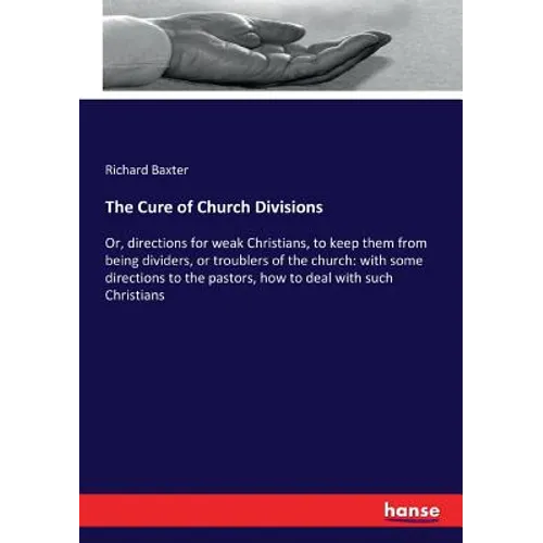 The Cure of Church Divisions: Or, directions for weak Christians, to keep them from being dividers, or troublers of the church: with some directions t