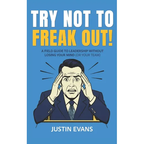 Try Not to Freak Out!: A Field Guide to Leadership Without Losing Your Mind (or Your Team)