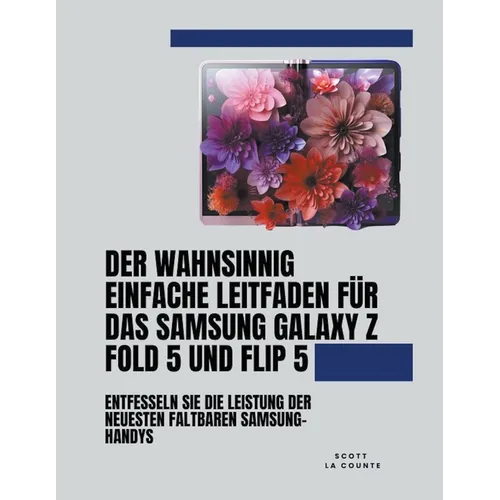 Der Wahnsinnig Einfache Leitfaden Für Das Samsung Galaxy Z Fold 5 Und Flip 5: Entfesseln Sie Die Leistung Der Neuesten Faltbaren Samsung-handys