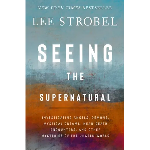 Seeing the Supernatural: Investigating Angels, Demons, Mystical Dreams, Near-Death Encounters, and Other Mysteries of the Unseen World