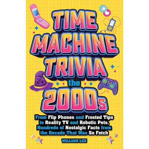 Time Machine Trivia: The 2000s: From Flip Phones and Frosted Tips to Reality TV and Robotic Pets, Hundreds of Nostalgic Facts from the Decade That Was
